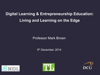 Digital Learning & Entrepreneurship Education: 
Living and Learning on the Edge 
Professor Mark Brown 
5th December, 2014 
 
