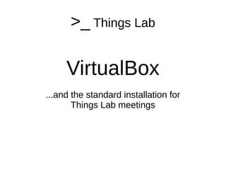 >_ Things Lab 
VirtualBox 
...and the standard installation for 
Things Lab meetings 
 