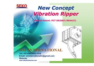 New Concept 
Vibration Ripper 
(World Patent: PCT KR2007/004427) 
OM INTERNATIONAL 
Tel: +91-040-4002-7616 
Email: ominternationalin@gmail.com 
Website: 
www.vibrationhammer.com 
 