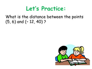 Let’s Practice: 
What is the distance between the points 
(5, 6) and (– 12, 40) ? 
 