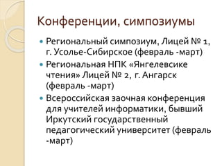 Конференции, симпозиумы
Региональный симпозиум, Лицей № 1,
г. Усолье-Сибирское (февраль -март)
Региональная НПК «Янгелевсике
чтения» Лицей № 2, г. Ангарск
(февраль -март)
Всероссийская заочная конференция
для учителей информатики, бывший
Иркутский государственный
педагогический университет (февраль
-март)