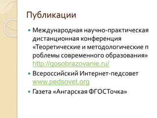 Публикации
Международная научно-практическая
дистанционная конференция
«Теоретические и методологические п
роблемы современного образования»
http://gosobrazovanie.ru/
Всероссийский Интернет-педсовет
www.pedsovet.org
Газета «Ангарская ФГОСТочка»