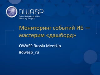 Мониторинг событий ИБ — мастерим «дашборд» 
OWASP Russia MeetUp 
#owasp_ru  
