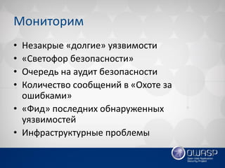 Мониторим 
•Незакрые «долгие» уязвимости 
•«Светофор безопасности» 
•Очередь на аудит безопасности 
•Количество сообщений в «Охоте за ошибками» 
•«Фид» последних обнаруженных уязвимостей 
•Инфраструктурные проблемы  