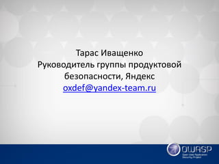 Тарас Иващенко Руководитель группы продуктовой безопасности, Яндекс oxdef@yandex-team.ru 