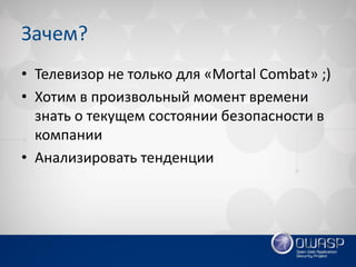 Зачем? 
•Телевизор не только для «Mortal Combat» ;) 
•Хотим в произвольный момент времени знать о текущем состоянии безопасности в компании 
•Анализировать тенденции  