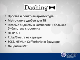 •Простая и понятная архитектура 
•Metro-стиль удобен для ТВ 
•Готовые виджеты в комплекте + большая библиотека сторонних 
•HTTP API 
•Ruby/Sinatra на сервере 
•SCSS, HTML и CoffeeScript в браузере 
•Лицензия MIT  