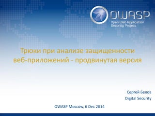 Трюки при анализе защищенности веб-приложений - продвинутая версия 
Сергей Белов 
Digital Security 
OWASP Moscow, 6 Dec 2014  