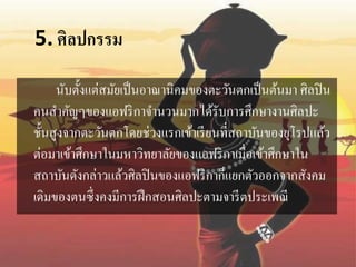5. ศิลปกรรม 
นับตั้งแต่สมัยเป็นอาณานิคมของตะวันตกเป็นต้นมา ศิลปิน 
คนสา คัญๆของแอฟริกาจา นวนมากได้รับการศึกษางานศิลปะ 
ชั้นสูงจากตะวันตกโดยช่วงแรกเข้าเรียนที่สถาบันของยุโรปแล้ว 
ต่อมาเข้าศึกษาในมหาวิทยาลัยของแอฟริกาเมื่อเข้าศึกษาใน 
สถาบันดังกล่าวแล้วศิลปินของแอฟริกาก็แยกตัวออกจากสังคม 
เดิมของตนซึ่งคงมีการฝึกสอนศิลปะตามจารีตประเพณี 
 