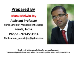 Prepared By 
Manu Melwin Joy 
Assistant Professor 
Ilahia School of Management Studies 
Kerala, India. 
Phone – 9744551114 
Mail – manu_melwinjoy@yahoo.com 
Kindly restrict the use of slides for personal purpose. 
Please seek permission to reproduce the same in public forms and presentations. 
 