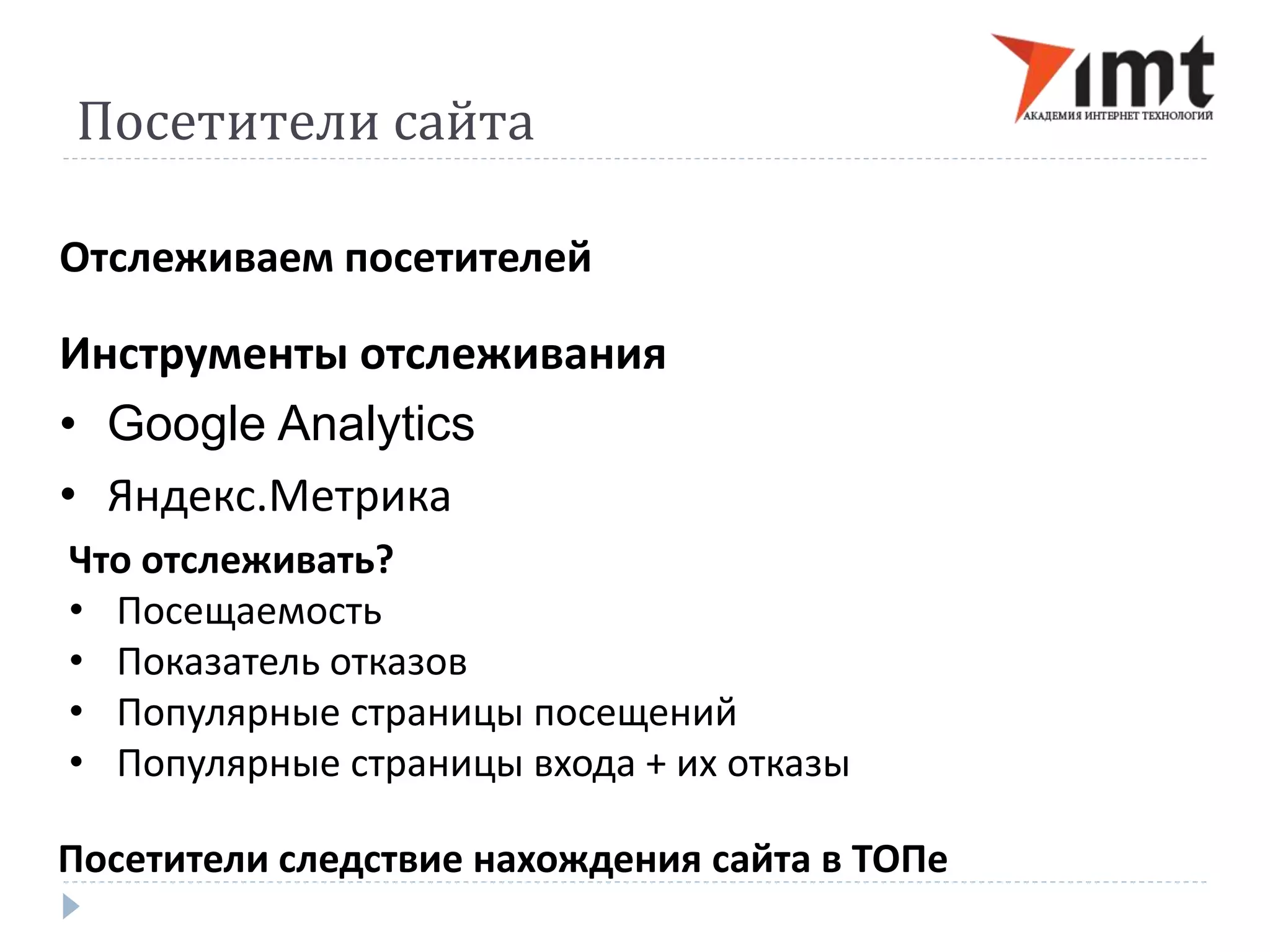 Посетители сайта 
Отслеживаем посетителей 
Инструменты отслеживания 
• Google Analytics 
• Яндекс.Метрика 
Что отслеживать? 
• Посещаемость 
• Показатель отказов 
• Популярные страницы посещений 
• Популярные страницы входа + их отказы 
Посетители следствие нахождения сайта в ТОПе 
 