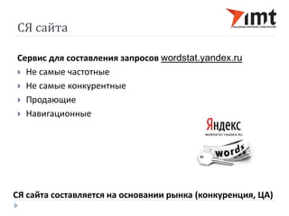 СЯ сайта 
Сервис для составления запросов wordstat.yandex.ru 
 Не самые частотные 
 Не самые конкурентные 
 Продающие 
 Навигационные 
СЯ сайта составляется на основании рынка (конкуренция, ЦА) 
 