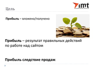 Цель 
Прибыль – вложено/получено 
Прибыль – результат правильных действий 
по работе над сайтом 
Прибыль следствие продаж 
 