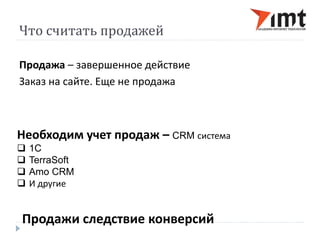 Что считать продажей 
Продажа – завершенное действие 
Заказ на сайте. Еще не продажа 
Необходим учет продаж – CRM система 
 1C 
 TerraSoft 
 Amo CRM 
 И другие 
Продажи следствие конверсий 
 