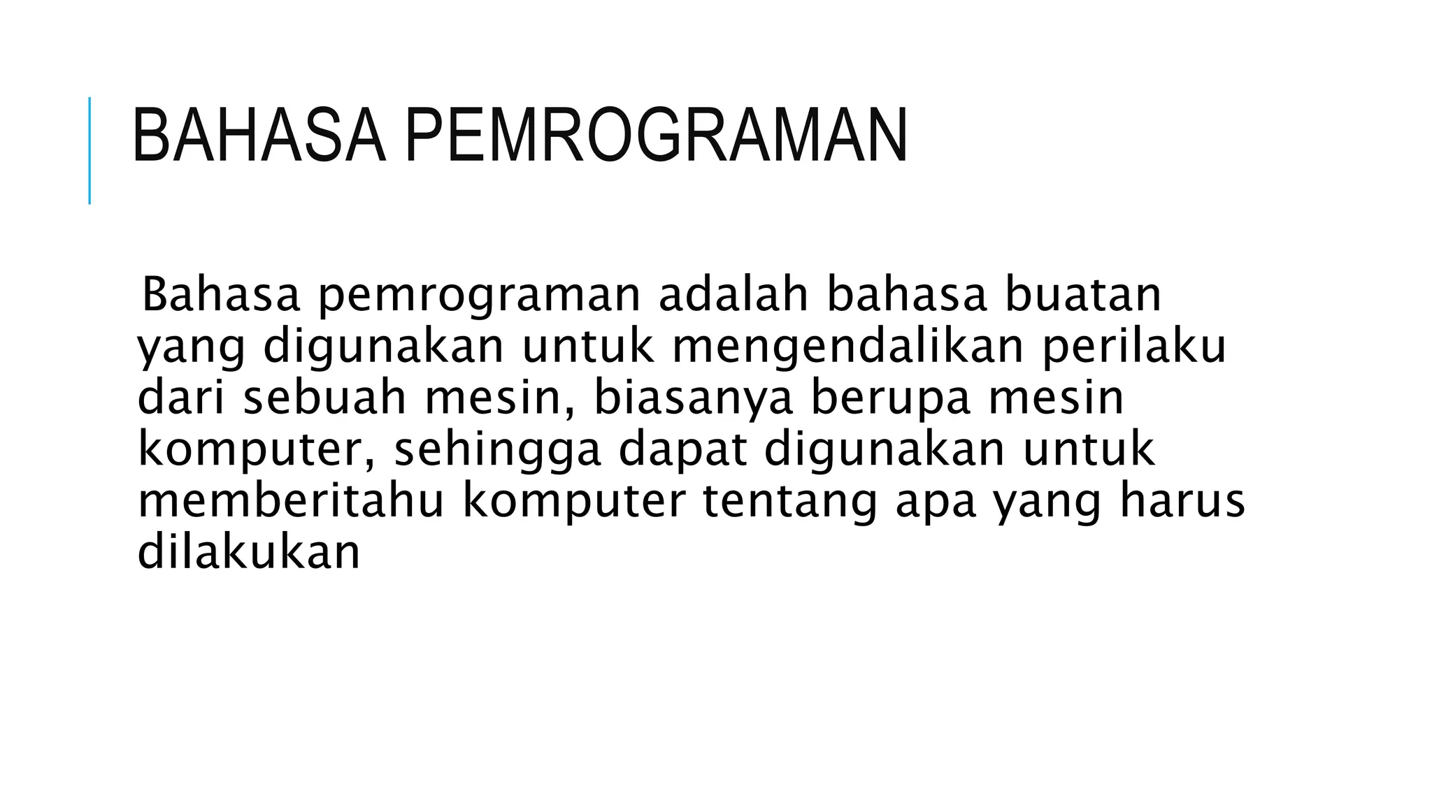 BAHASA PEMROGRAMAN 
Bahasa pemrograman adalah bahasa buatan 
yang digunakan untuk mengendalikan perilaku 
dari sebuah mesin, biasanya berupa mesin 
komputer, sehingga dapat digunakan untuk 
memberitahu komputer tentang apa yang harus 
dilakukan 
 
