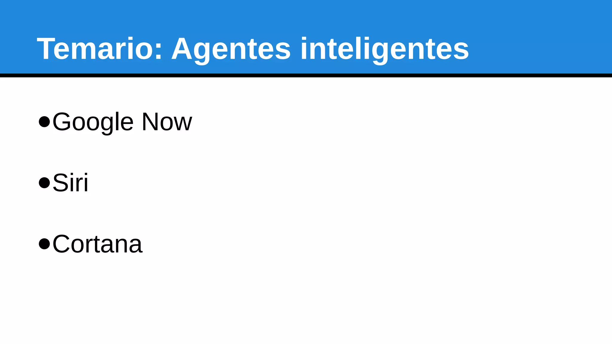 Temario: Agentes inteligentes
●Google Now
●Siri
●Cortana