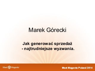 Meet Magento Poland 2014Meet Magento Poland 2014
Marek Górecki
Jak generować sprzedaż
- najtrudniejsze wyzwania.
 
