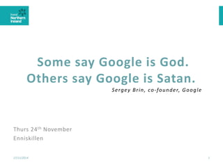 Some say Google is God. Others say Google is Satan. 
Thurs 24thNovember 
Enniskillen 
27/11/2014 1 
Sergey Brin, co-founder, Google  