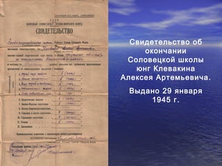 Свидетельство об 
окончании 
Соловецкой школы 
юнг Клевакина 
Алексея Артемьевича. 
Выдано 29 января 
1945 г. 
 