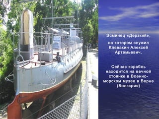 Эсминец «Дерзкий», 
на котором служил 
Клевакин Алексей 
Артемьевич. 
Сейчас корабль 
находится на вечной 
стоянке в Военно- 
морском музее в Верне 
(Болгария) 
 