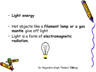 Dr. Rajendra Singh Thakur/ E1n0ergy 
• Light energy 
• Hot objects like a filament lamp or a gas 
mantle give off light 
• Light is a form of electromagnetic 
radiation. 
 