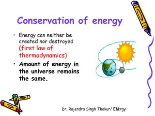 Conservation of energy 
• Energy can neither be 
created nor destroyed 
(first law of 
thermodynamics) 
• Amount of energy in 
the universe remains 
the same. 
Dr. Rajendra Singh Thakur/ E1n2ergy 
 