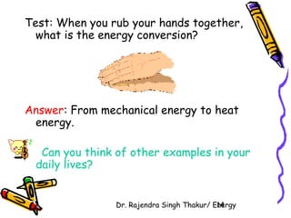 Test: When you rub your hands together, 
what is the energy conversion? 
Answer: From mechanical energy to heat 
energy. 
Can you think of other examples in your 
daily lives? 
Dr. Rajendra Singh Thakur/ E1n4ergy 
 