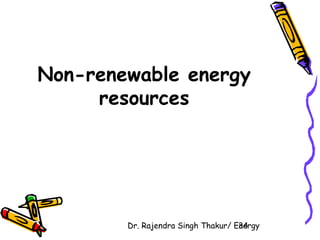 Non-renewable energy 
resources 
Dr. Rajendra Singh Thakur/ E3ne4rgy 
 