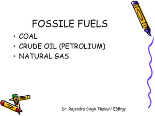 FOSSILE FUELS 
• COAL 
• CRUDE OIL (PETROLIUM) 
• NATURAL GAS 
Dr. Rajendra Singh Thakur/ E3ne5rgy 
 
