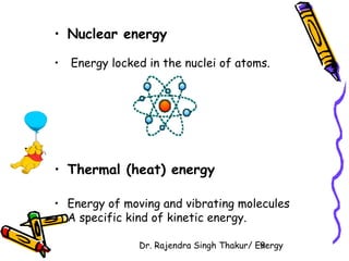 • Nuclear energy 
• Energy locked in the nuclei of atoms. 
• Thermal (heat) energy 
• Energy of moving and vibrating molecules 
• A specific kind of kinetic energy. 
Dr. Rajendra Singh Thakur/ E9nergy 
 