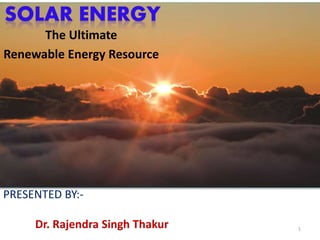 The Ultimate 
Renewable Energy Resource 
PRESENTED BY:- 
Dr. Rajendra Singh Thakur 1 
 