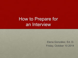 How to Prepare for 
an Interview 
Elena González, Ed. D. 
Friday, October 10 2014 
 