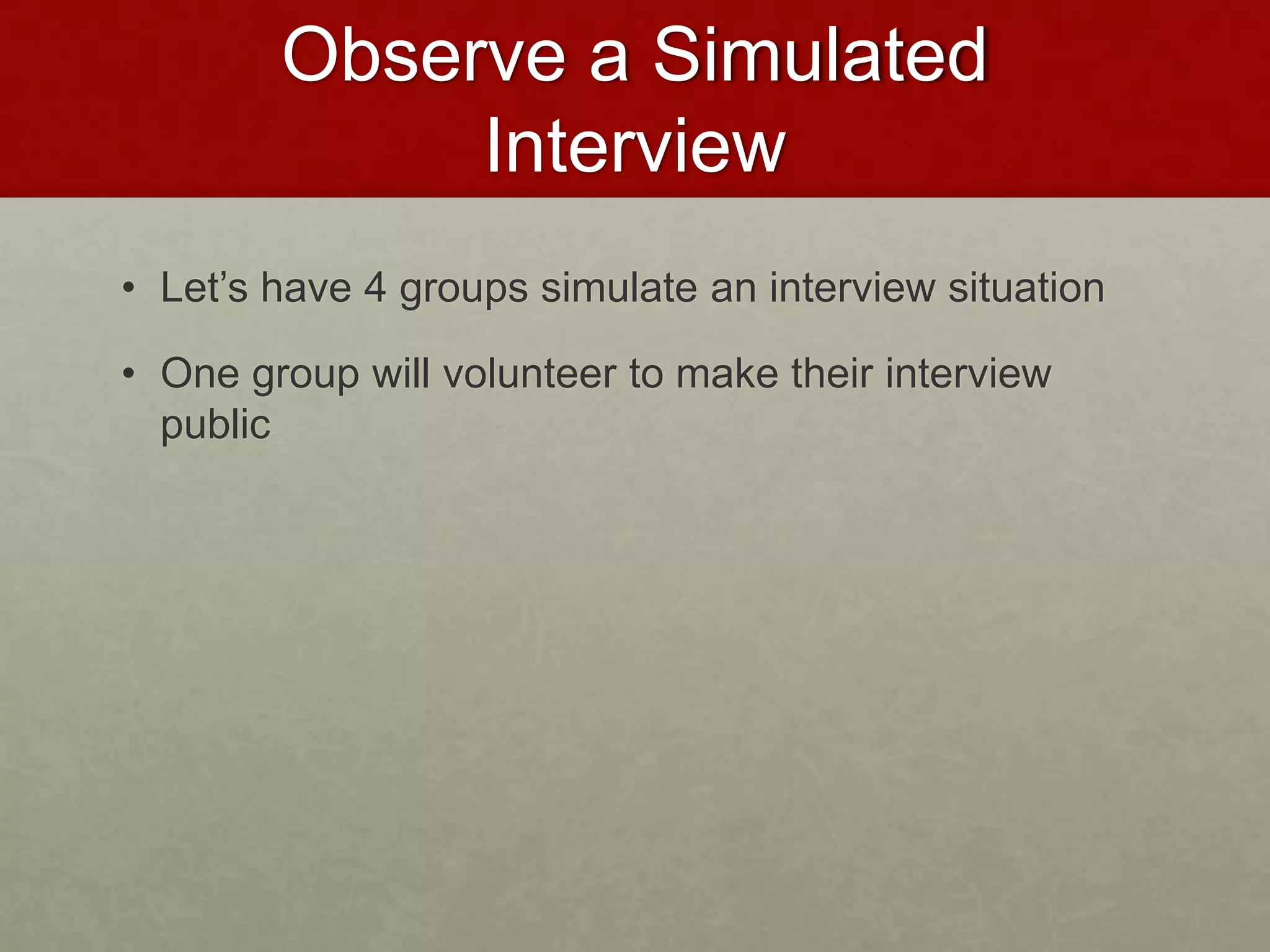 Observe a Simulated 
Interview 
• Let’s have 4 groups simulate an interview situation 
• One group will volunteer to make their interview 
public 
 