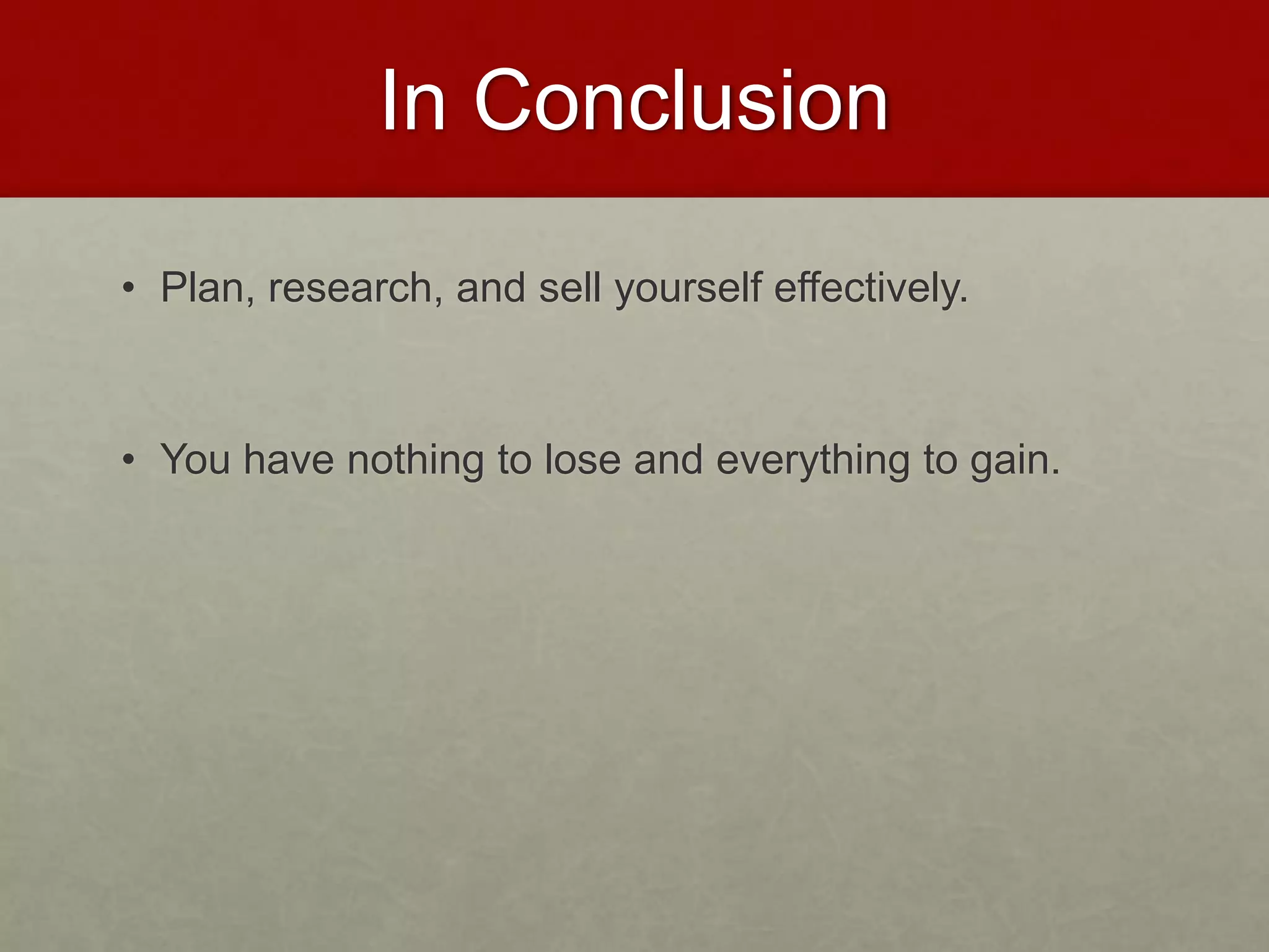 In Conclusion 
• Plan, research, and sell yourself effectively. 
• You have nothing to lose and everything to gain. 
