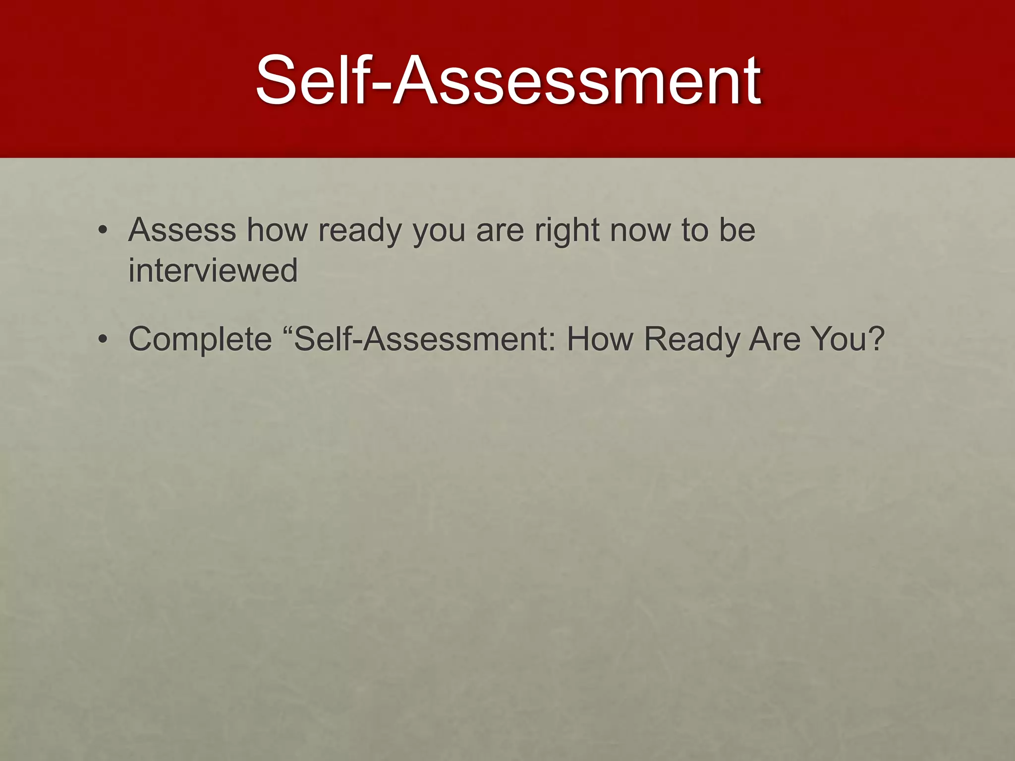 Self-Assessment 
• Assess how ready you are right now to be 
interviewed 
• Complete “Self-Assessment: How Ready Are You? 
 