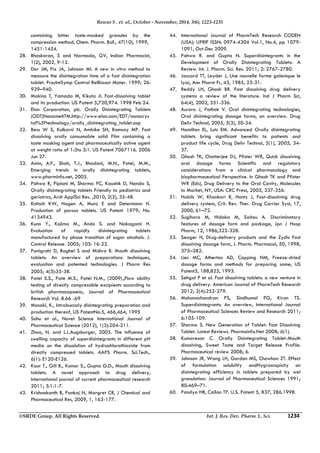 Rewar S . et. al., October - November, 2014, 3(6), 1223-1235 
containing bitter taste-masked granules by the 
compression method, Chem. Pharm. Bull., 47(10), 1999, 
1451-1454. 
28. Bhaskaran, S and Narmada, GV, Indian Pharmacist, 
1(2), 2002, 9-12. 
29. Dor JM, Fix JA, Johnson MI. A new in vitro method to 
measure the disintegration time of a fast disintegration 
tablet. ProcIntSymp Control RelBioact Mater. 1999; 26: 
939–940. 
30. Makino T, Yamada M, Kikuta JI. Fast-dissolving tablet 
and its production. US Patent 5,720,974. 1998 Feb 24. 
31. Elan Corporation, plc. Orally Disintegrating Tablets 
(ODT)NanomeltTM.http://www.elan.com/EDT/nanocrys 
tal%5Ftechnology/orally_disintegrating_tablet.asp 
32. Bess W S, Kulkarni N, Ambike SH, Ramsay MP. Fast 
dissolving orally consumable solid Film containing a 
taste masking agent and pharmaceutically active agent 
at weight ratio of 1:3to 3:1. US Patent 7067116. 2006 
Jun 27. 
33. Amin, A.F., Shah, T.J., Bhadani, M.N., Patel, M.M., 
Emerging trends in orally disintegrating tablets, 
www.pharminfo.net, 2005. 
34. Pahwa R, Piplani M, Sharma PC, Kaushik D, Nanda S, 
Orally disintegrating tablets Friendly to pediatrics and 
geriatrics, Arch ApplSci Res. ,2010, 2(2), 35-48. 
35. Knitsch KW, Hagen A, Munz E and Determann H. 
Production of porous tablets. US Patent 1979; No. 
4134943. 
36. Kuno Y., Kojima M., Ando S. and Nakagami H. 
Evaluation of rapidly disintegrating tablets 
manufactured by phase transition of sugar alcohols. J. 
Control Release. 2005; 105: 16-22. 
37. Panigrahi D, Baghel S and Mishra B. Mouth dissolving 
tablets: An overview of preparations techniques, 
evaluation and patented technologies. J Pharm Res 
2005; 4(3):35‐38. 
38. Patel S.S., Pate M.S., Patel N.M., (2009).,Flow ability 
testing of directly compressible excipients according to 
british pharmacopoeia; Journal of Pharmaceutical 
Research Vol. 8.66 -69 
39. Masaki, K., Intrabuccaly disintegrating preparation and 
production thereof, US PatentNo.5, 466,464, 1995 
40. Sahu et al., Novel Science International Journal of 
Pharmaceutical Science (2012), 1(3):204-211. 
41. Zhao, N. and L.L.Augsburger, 2005. The influence of 
swelling capacity of superdisintegrants in different pH 
media on the dissolution of hydrochlorothiazide from 
directly compressed tablets. AAPS Pharm. Sci.Tech., 
6(1): E120-E126. 
42. Kaur T., Gill B., Kumar S., Gupta G.D., Mouth dissolving 
tablets: A novel approach to drug delivery, 
International journal of current pharmaceutical research 
2011; 3:1:1-7. 
43. Krishnakanth B, Pankaj N, Margret CR, J Chemical and 
Pharmaceutical Res, 2009, 1, 163-177. 
44. International Journal of PharmTech Research CODEN 
(USA): IJPRIF ISSN: 0974-4304 Vol.1, No.4, pp 1079- 
1091, Oct-Dec 2009. 
45. Pahwa R. and Gupta N. Superdisintegrants in the 
Development of Orally Disintegrating Tablets: A 
Review. Int. J. Pharm. Sci. Res. 2011; 2: 2767-2780. 
46. Jaccard TT, Leyder J, Une nouvelle forme galenique le 
lyoc, Ann Pharm Fr, 43, 1985, 23-31. 
47. Reddy LH, Ghosh BR. Fast dissolving drug delivery 
systems a review of the literature. Ind J Pharm Sci, 
64(4), 2002, 331-336. 
48. Aurora J, Pathak V. Oral disintegrating technologies, 
Oral disintegrating dosage forms, an overview. Drug 
Deliv Technol, 2005, 5(3), 50-54. 
49. Hamilton EL, Luts EM. Advanced Orally disintegrating 
tablets bring significant benefits to patients and 
product life cycle, Drug Deliv Technol, 5(1), 2005, 34- 
37. 
50. Ghosh TK, Chatterjee DJ, Pfister WR, Quick dissolving 
oral dosage forms Scientific and regulatory 
considerations from a clinical pharmacology and 
biopharmaceutical Perspective. In Ghosh TK and Pfister 
WR (Eds), Drug Delivery to the Oral Cavity, Molecules 
to Market, NY, USA: CRC Press, 2005, 337-356. 
51. Habib W, Khankari R, Hontz J, Fast-dissolving drug 
delivery system, Crit. Rev. Ther. Drug Carrier Syst, 17, 
2000, 61–72. 
52. Sugihara M, Hidaka M, Saitou A. Discriminatory 
features of dosage form and package, Jpn J Hosp 
Pharm, 12, 1986,322-328. 
53. Seager H, Drug-delivery products and the Zydis Fast 
dissolving dosage form, J. Pharm. Pharmacol, 50, 1998, 
375–382. 
54. Lies MC, Atherton AD, Copping NM, Freeze-dried 
dosage forms and methods for preparing same, US 
Patent5, 188,825, 1993. 
55. Sehgal P et al. Fast dissolving tablets: a new venture in 
drug delivery. American Journal of PharmTech Research 
2012; 2(4):252-279. 
56. Mohanachandran PS, Sindhumol PG, Kiran TS. 
Superdisintegrants: An overview, International Journal 
of Pharmaceutical Sciences Review and Research 2011; 
6:105-109. 
57. Sharma S. New Generation of Tablet: Fast Dissolving 
Tablet. Latest Reviews. Pharmainfo.Net 2008; 6(1). 
58. Kumaresan C. Orally Disintegrating Tablet-Mouth 
dissolving, Sweet Taste and Target Release Profile. 
Pharmaceutical review 2008; 6. 
59. Johnson JR, Wang LH, Gordon MS, Chowhan ZT. Effect 
of formulation solubility andHygroscopicity on 
disintegrating efficiency in tablets prepared by wet 
granulation. Journal of Pharmaceutical Sciences 1991; 
80:469–71. 
60. Pandya HB, Callan TP. U.S. Patent 5, 837, 286.1998. 
©SRDE Group, All Rights Reserved. Int. J. Res. Dev. Pharm. L. Sci. 1234 
 