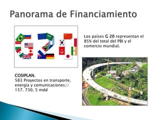 COSIPLAN. 
583 Proyectos en transporte, 
energía y comunicaciones// 
157. 730, 5 mdd 
Los países G 20 representan el 
85% ...