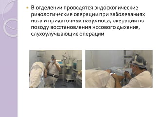  В отделении проводятся эндоскопические 
ринологические операции при заболеваниях 
носа и придаточных пазух носа, операции по 
поводу восстановления носового дыхания, 
слухоулучшающие операции 
 