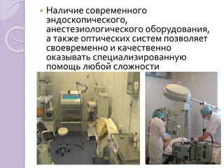  Наличие современного 
эндоскопического, 
анестезиологического оборудования, 
а также оптических систем позволяет 
своевременно и качественно 
оказывать специализированную 
помощь любой сложности 
 