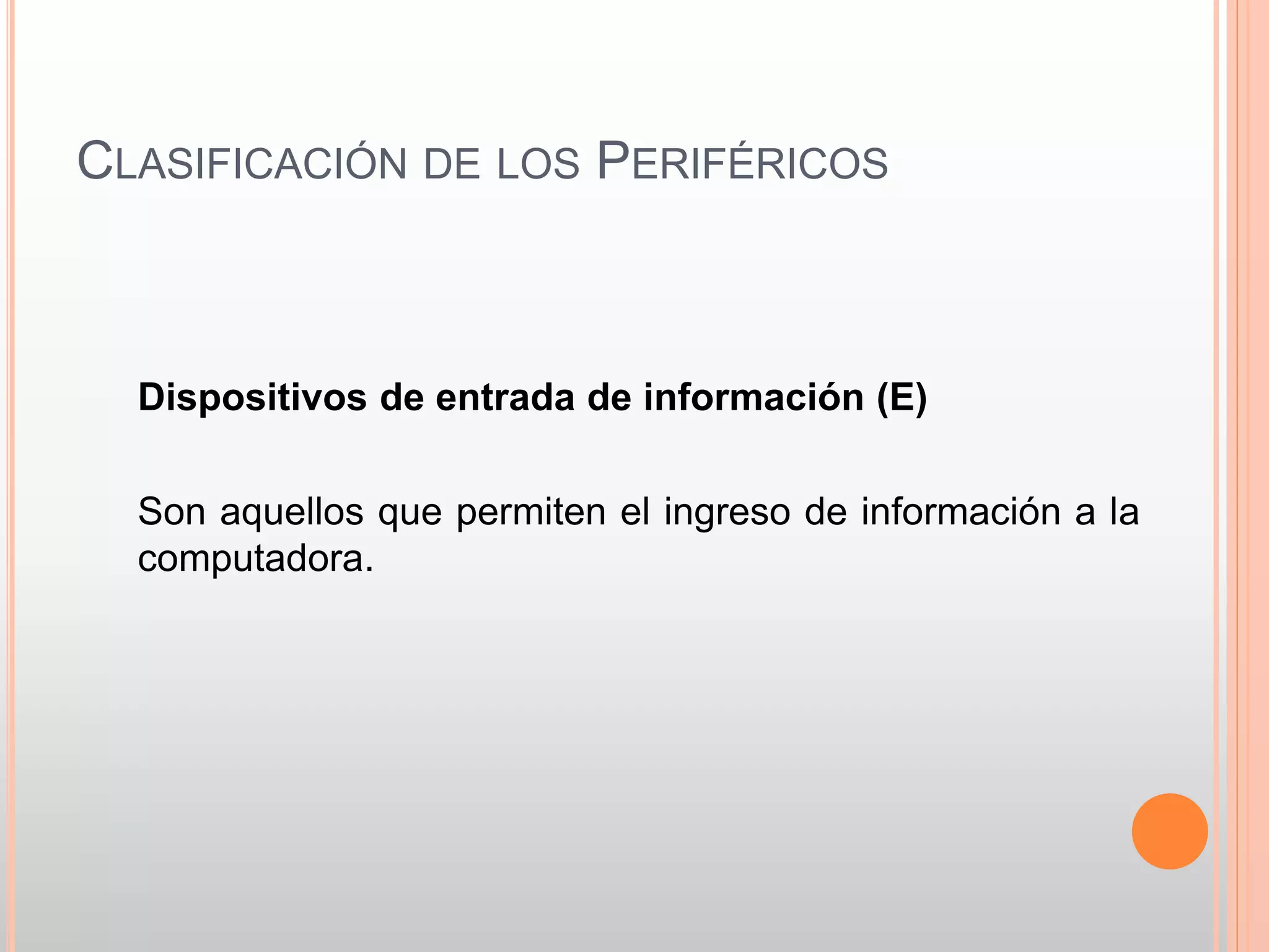 CLASIFICACIÓN DE LOS PERIFÉRICOS 
Dispositivos de entrada de información (E) 
Son aquellos que permiten el ingreso de información a la 
computadora. 
 