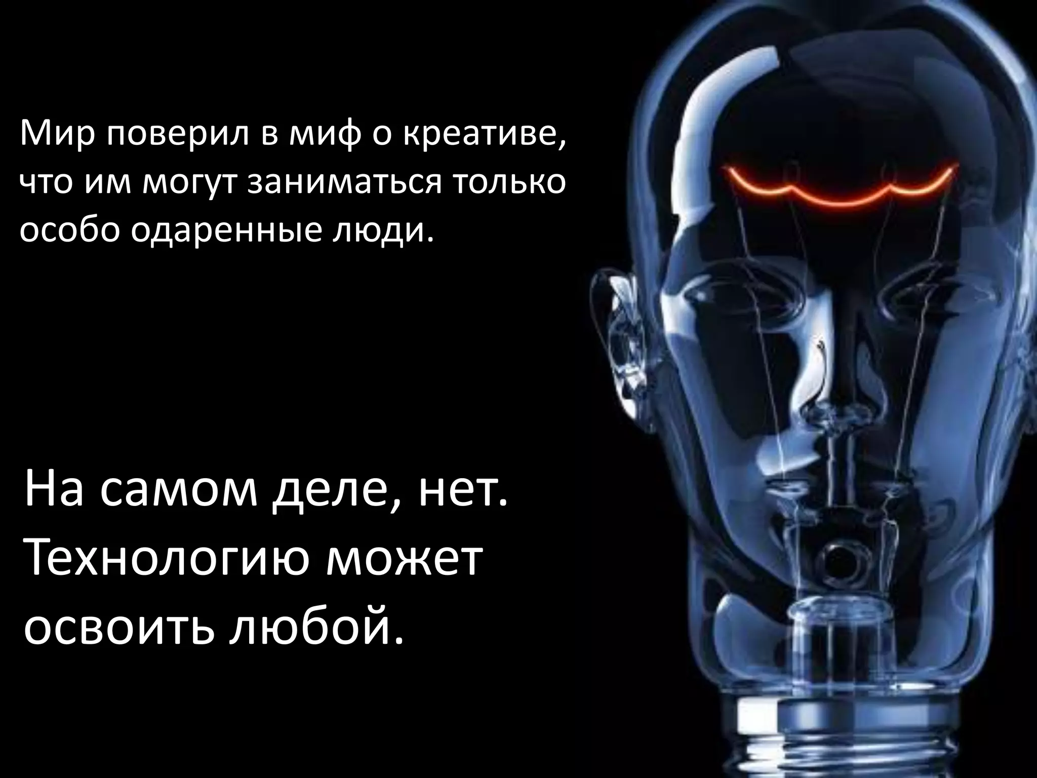 Мир поверил в миф о креативе, 
что им могут заниматься только 
особо одаренные люди. 
На самом деле, нет. 
Технологию может 
освоить любой. 
 