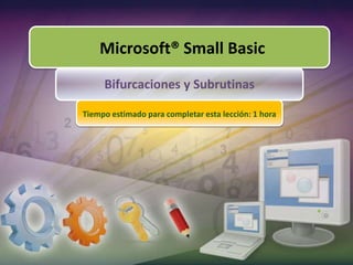 Microsoft® Small Basic 
Bifurcaciones y Subrutinas 
Tiempo estimado para completar esta lección: 1 hora 
 