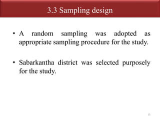 3.3 Sampling design 
• A random sampling was adopted as 
appropriate sampling procedure for the study. 
• Sabarkantha district was selected purposely 
for the study. 
15 
 