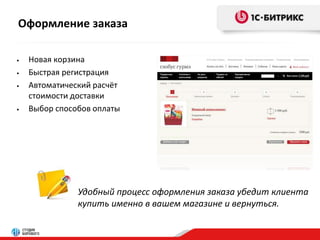 Оформление заказа 
• Новая корзина 
• Быстрая регистрация 
• Автоматический расчёт 
стоимости доставки 
• Выбор способов оплаты 
Удобный процесс оформления заказа убедит клиента 
купить именно в вашем магазине и вернуться. 
 