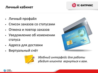 Личный кабинет 
• Личный профайл 
• Список заказов со статусами 
• Отмена и повтор заказов 
• Уведомление об изменении 
статуса 
• Адреса для доставки 
• Виртуальный счёт 
Удобный интерфейс для работы 
убедит клиента вернуться к вам. 
 