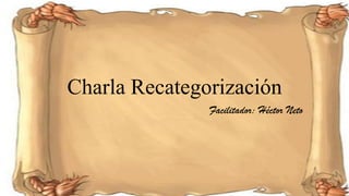 Charla Recategorización 
Facilitador: Héctor Neto  