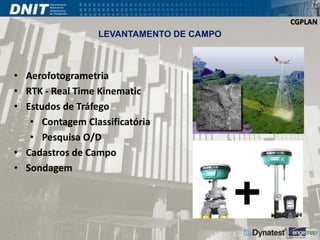 CGPLAN 
LEVANTAMENTO DE CAMPO 
• Aerofotogrametria 
• RTK - Real Time Kinematic 
• Estudos de Tráfego 
• Contagem Classificatória 
• Pesquisa O/D 
• Cadastros de Campo 
• Sondagem 
 
