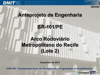 CGPLAN 
Anteprojeto de Engenharia 
BR-101/PE 
Arco Rodoviário 
Metropolitano do Recife 
(Lote 2) 
Dezembro de 2014 
CGPLAN - Coordenação-Geral de Planejamento e Programação de Investimentos 
 