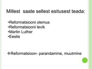 Millest saate sellest esitusest teada: 
•Reformatsiooni olemus 
•Reformatsiooni levik 
•Martin Luther 
•Eestis 
Reformatsioon- parandamine, muutmine 
 