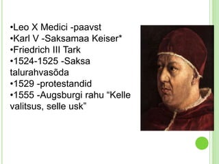 •Leo X Medici -paavst 
•Karl V -Saksamaa Keiser* 
•Friedrich III Tark 
•1524-1525 -Saksa 
talurahvasõda 
•1529 -protestandid 
•1555 -Augsburgi rahu “Kelle 
valitsus, selle usk” 
 